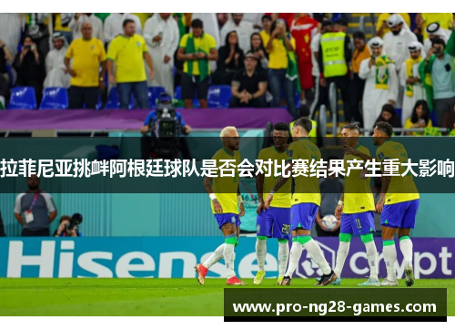 拉菲尼亚挑衅阿根廷球队是否会对比赛结果产生重大影响