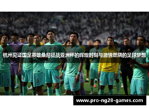 杭州见证国足英雄桑尼征战亚洲杯的辉煌时刻与激情燃烧的足球梦想