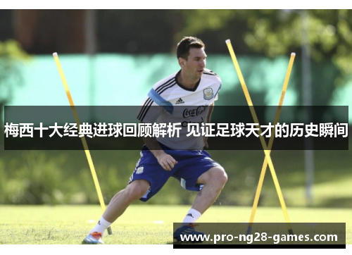 梅西十大经典进球回顾解析 见证足球天才的历史瞬间