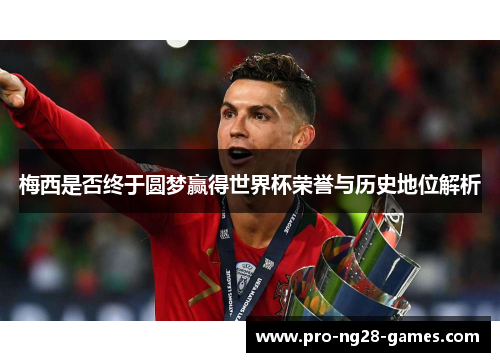 梅西是否终于圆梦赢得世界杯荣誉与历史地位解析