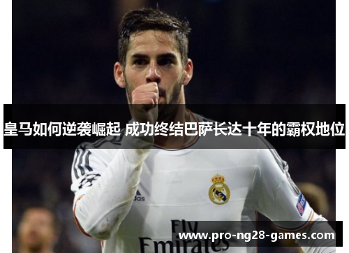 皇马如何逆袭崛起 成功终结巴萨长达十年的霸权地位 皇马如何逆袭崛起 成功终结巴萨长达十年的霸权地位