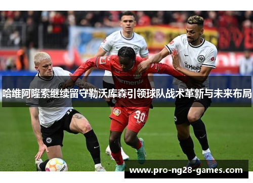 哈维阿隆索继续留守勒沃库森引领球队战术革新与未来布局 哈维阿隆索继续留守勒沃库森引领球队战术革新与未来布局