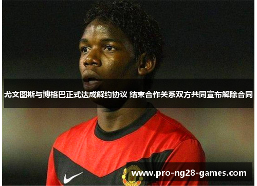 尤文图斯与博格巴正式达成解约协议 结束合作关系双方共同宣布解除合同