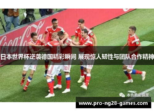 日本世界杯逆袭德国精彩瞬间 展现惊人韧性与团队合作精神