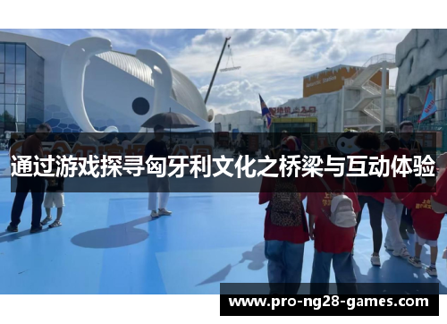 通过游戏探寻匈牙利文化之桥梁与互动体验