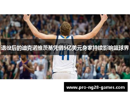 退役后的迪克诺维茨基凭借5亿美元身家持续影响篮球界