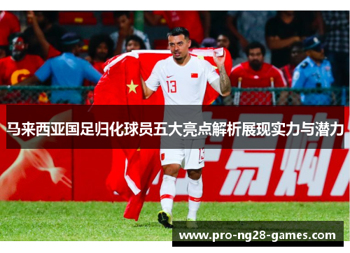 马来西亚国足归化球员五大亮点解析展现实力与潜力