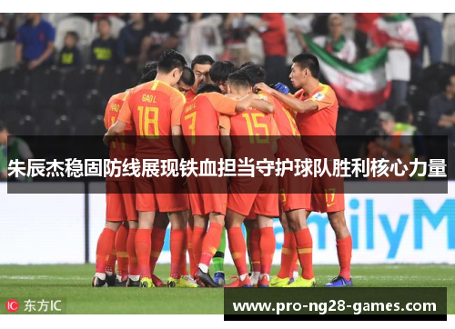 朱辰杰稳固防线展现铁血担当守护球队胜利核心力量
