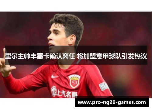 里尔主帅丰塞卡确认离任 将加盟意甲球队引发热议 里尔主帅丰塞卡确认离任 将加盟意甲球队引发热议