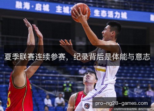 夏季联赛连续参赛,纪录背后是体能与意志 夏季联赛连续参赛,纪录背后是体能与意志