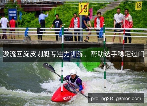 激流回旋皮划艇专注力训练,帮助选手稳定过门 激流回旋皮划艇专注力训练,帮助选手稳定过门