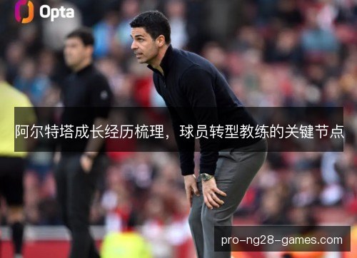 阿尔特塔成长经历梳理，球员转型教练的关键节点
